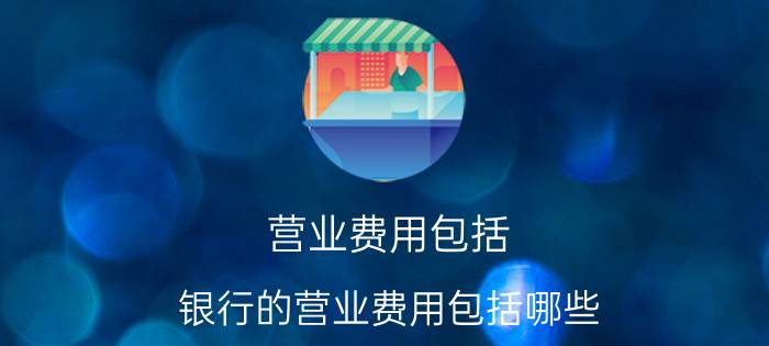 营业费用包括 银行的营业费用包括哪些